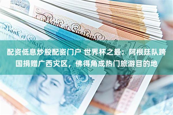 配资低息炒股配资门户 世界杯之最：阿根廷队跨国捐赠广西灾区，佛得角成热门旅游目的地