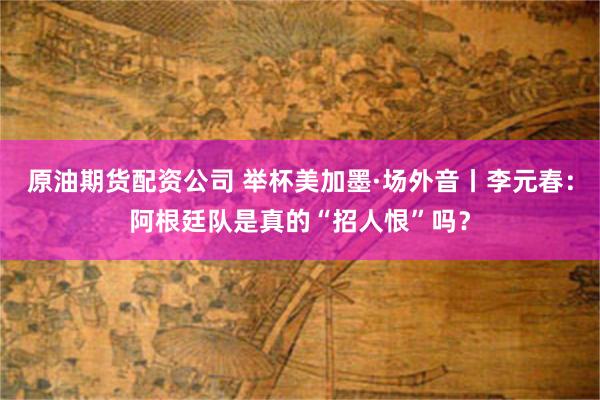 原油期货配资公司 举杯美加墨·场外音丨李元春：阿根廷队是真的“招人恨”吗？