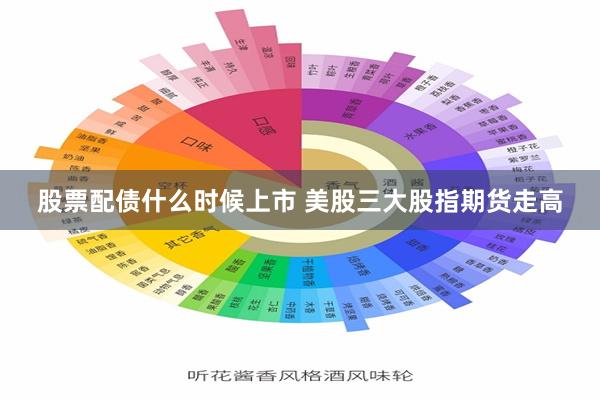 股票配债什么时候上市 美股三大股指期货走高