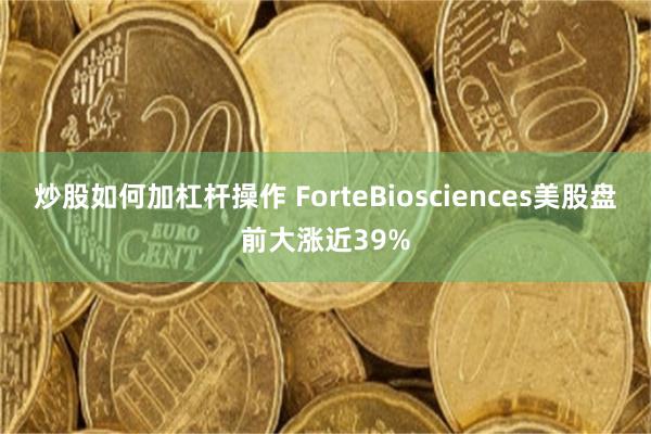 炒股如何加杠杆操作 ForteBiosciences美股盘前大涨近39%