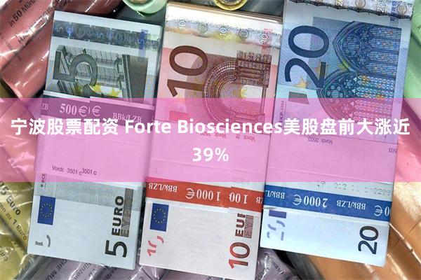 宁波股票配资 Forte Biosciences美股盘前大涨近39%