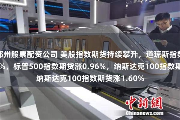 郑州股票配资公司 美股指数期货持续攀升，道琼斯指数期货涨1.00%，标普500指数期货涨0.96%，纳斯达克100指数期货涨1.60%