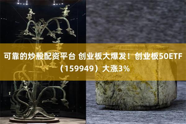 可靠的炒股配资平台 创业板大爆发！创业板50ETF（159949）大涨3%