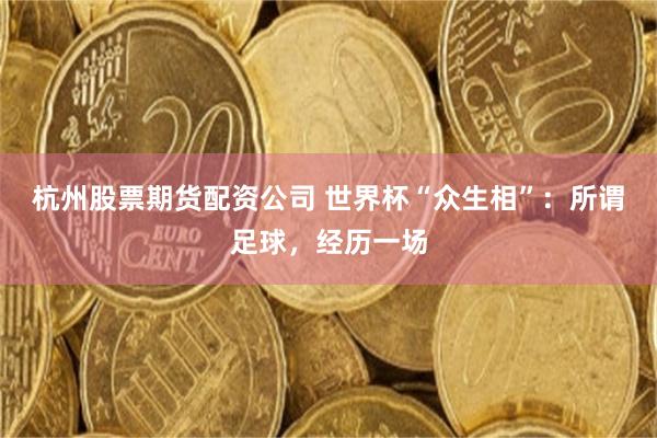 杭州股票期货配资公司 世界杯“众生相”：所谓足球，经历一场
