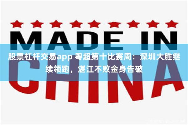 股票杠杆交易app 粤超第十比赛周：深圳大胜继续领跑，湛江不败金身告破