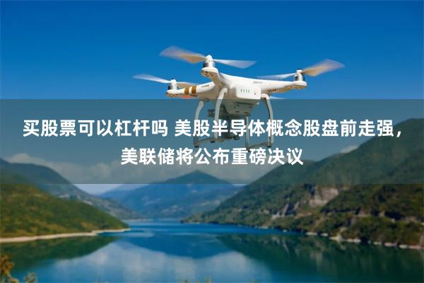 买股票可以杠杆吗 美股半导体概念股盘前走强，美联储将公布重磅决议