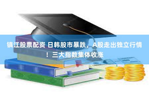 镇江股票配资 日韩股市暴跌，A股走出独立行情！三大指数集体收涨