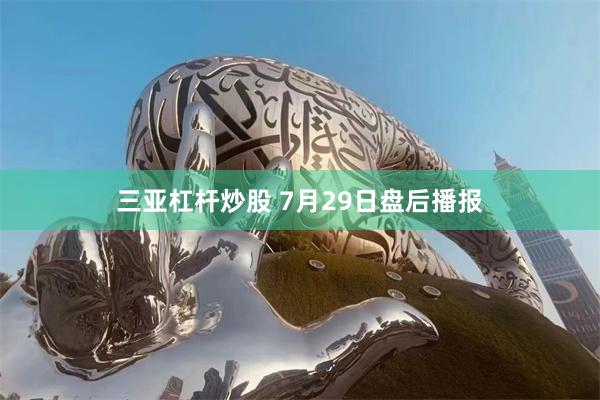 三亚杠杆炒股 7月29日盘后播报