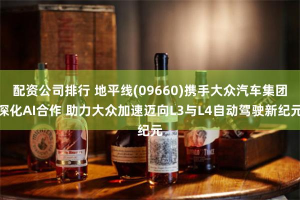 配资公司排行 地平线(09660)携手大众汽车集团深化AI合作 助力大众加速迈向L3与L4自动驾驶新纪元
