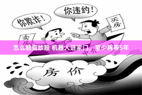 怎么融资炒股 机器人进家门，至少再等5年