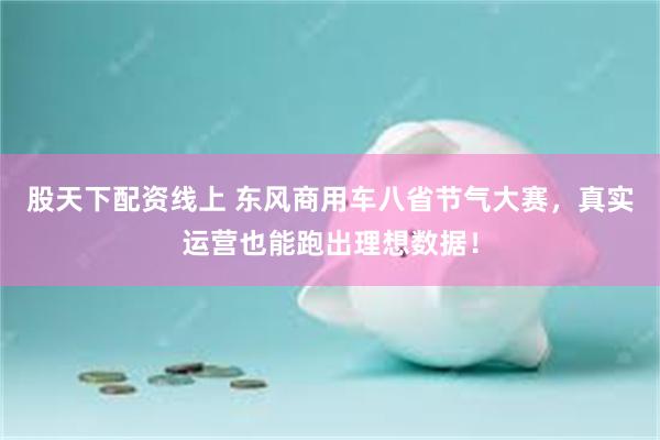 股天下配资线上 东风商用车八省节气大赛，真实运营也能跑出理想数据！