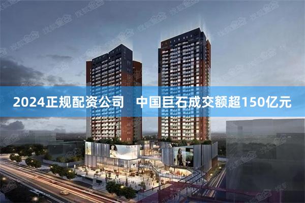 2024正规配资公司   中国巨石成交额超150亿元