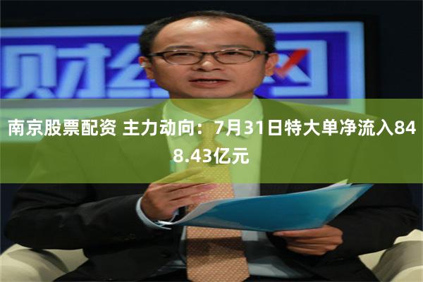 南京股票配资 主力动向：7月31日特大单净流入848.43亿元