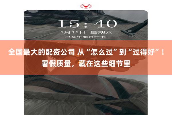 全国最大的配资公司 从“怎么过”到“过得好”！暑假质量，藏在这些细节里
