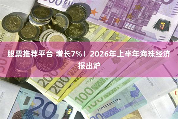 股票推荐平台 增长7%！2026年上半年海珠经济报出炉