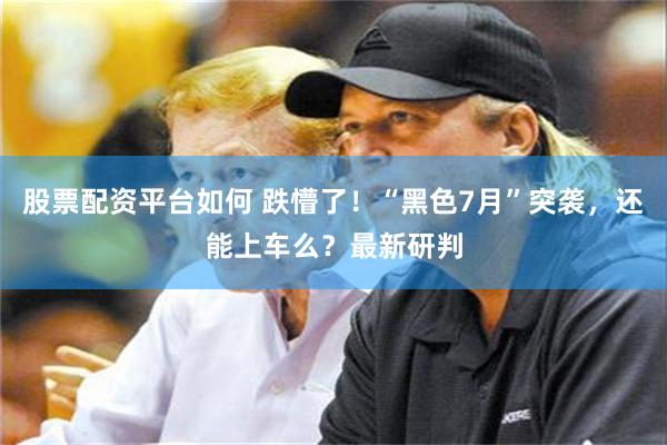 股票配资平台如何 跌懵了！“黑色7月”突袭，还能上车么？最新研判