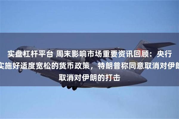 实盘杠杆平台 周末影响市场重要资讯回顾：央行将继续实施好适度宽松的货币政策，特朗普称同意取消对伊朗的打击