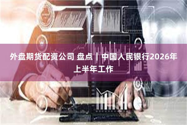 外盘期货配资公司 盘点｜中国人民银行2026年上半年工作