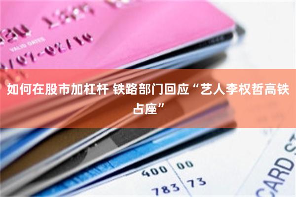 如何在股市加杠杆 铁路部门回应“艺人李权哲高铁占座”