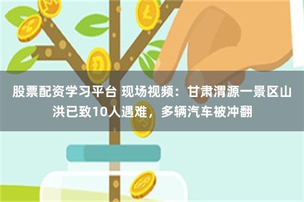 股票配资学习平台 现场视频：甘肃渭源一景区山洪已致10人遇难，多辆汽车被冲翻
