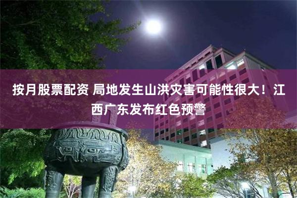 按月股票配资 局地发生山洪灾害可能性很大！江西广东发布红色预警