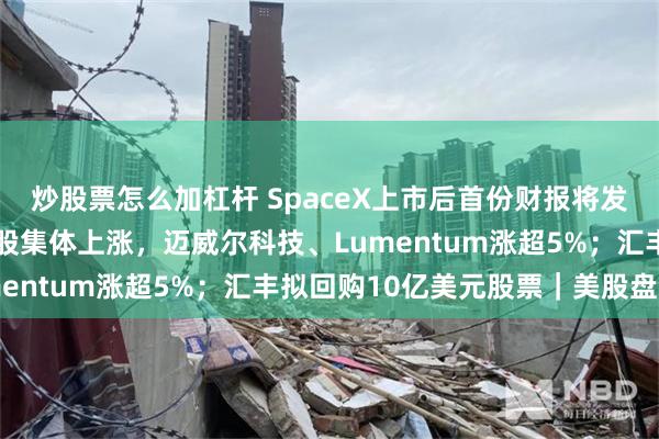 炒股票怎么加杠杆 SpaceX上市后首份财报将发布；美股光通信、芯片股集体上涨，迈威尔科技、Lumentum涨超5%；汇丰拟回购10亿美元股票｜美股盘前