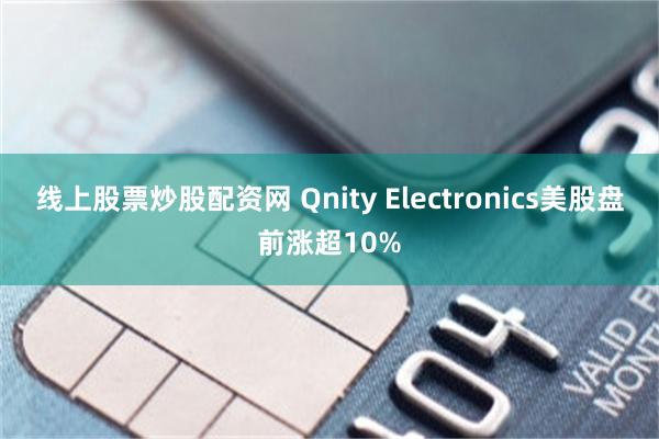 线上股票炒股配资网 Qnity Electronics美股盘前涨超10%