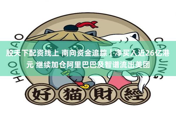 股天下配资线上 南向资金追踪｜净买入近26亿港元 继续加仓阿里巴巴及智谱流出美团
